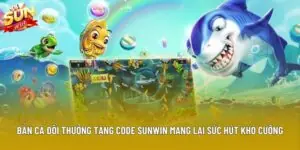 Bắn Cá Đổi Thưởng Tặng Code Sunwin Mang Lại Sức Hút Khó Cưỡng