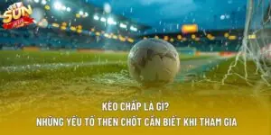 Kèo Chấp Là Gì? Những Yếu Tố Then Chốt Cần Biết Khi Tham Gia